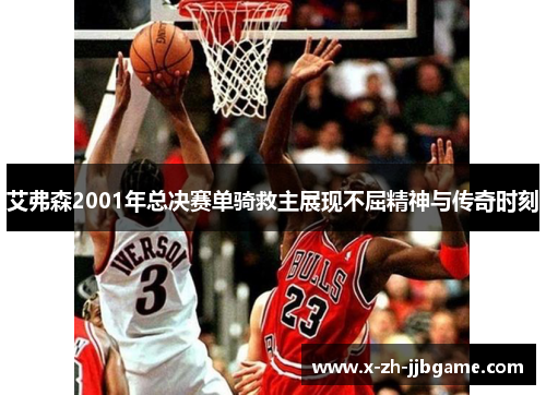 艾弗森2001年总决赛单骑救主展现不屈精神与传奇时刻 艾弗森2001年总决赛单骑救主展现不屈精神与传奇时刻