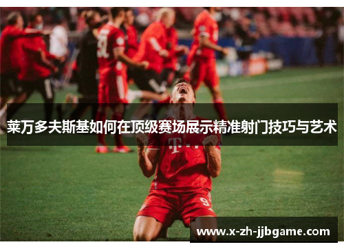 莱万多夫斯基如何在顶级赛场展示精准射门技巧与艺术