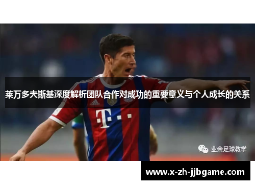 莱万多夫斯基深度解析团队合作对成功的重要意义与个人成长的关系 莱万多夫斯基深度解析团队合作对成功的重要意义与个人成长的关系