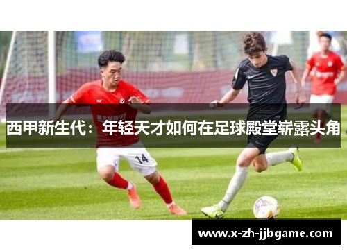 西甲新生代:年轻天才如何在足球殿堂崭露头角 西甲新生代:年轻天才如何在足球殿堂崭露头角