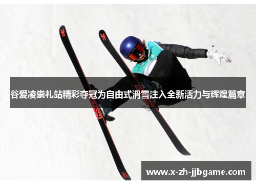 谷爱凌崇礼站精彩夺冠为自由式滑雪注入全新活力与辉煌篇章 谷爱凌崇礼站精彩夺冠为自由式滑雪注入全新活力与辉煌篇章