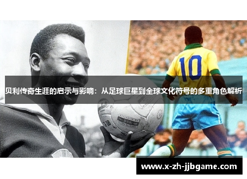 贝利传奇生涯的启示与影响：从足球巨星到全球文化符号的多重角色解析