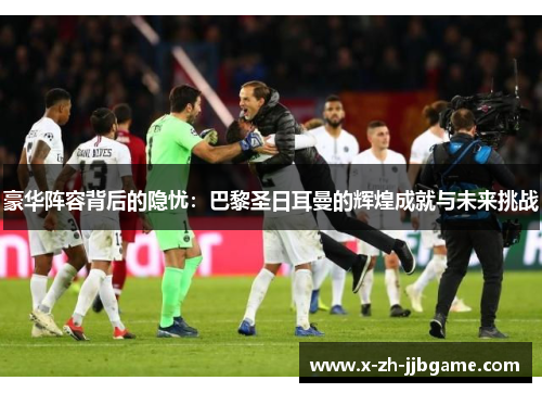 豪华阵容背后的隐忧:巴黎圣日耳曼的辉煌成就与未来挑战 豪华阵容背后的隐忧:巴黎圣日耳曼的辉煌成就与未来挑战