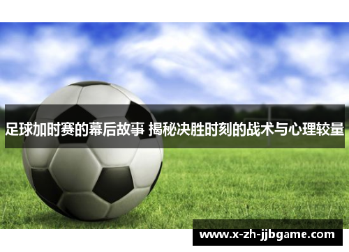 足球加时赛的幕后故事 揭秘决胜时刻的战术与心理较量