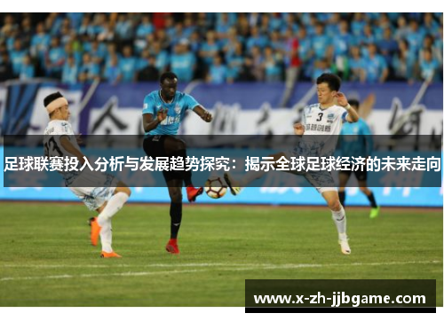 足球联赛投入分析与发展趋势探究：揭示全球足球经济的未来走向