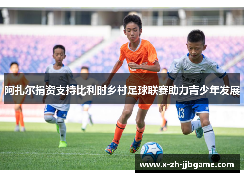 阿扎尔捐资支持比利时乡村足球联赛助力青少年发展