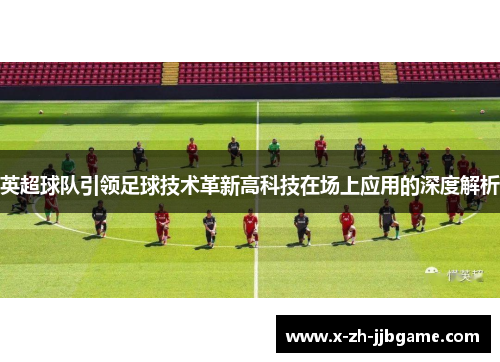英超球队引领足球技术革新高科技在场上应用的深度解析 英超球队引领足球技术革新高科技在场上应用的深度解析