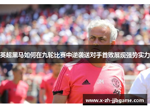 英超黑马如何在九轮比赛中逆袭送对手首败展现强势实力