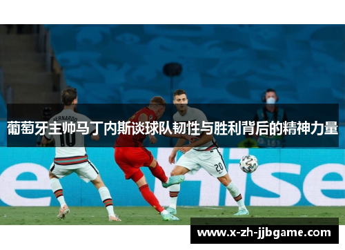 葡萄牙主帅马丁内斯谈球队韧性与胜利背后的精神力量 葡萄牙主帅马丁内斯谈球队韧性与胜利背后的精神力量