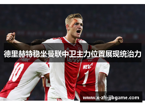 德里赫特稳坐曼联中卫主力位置展现统治力 德里赫特稳坐曼联中卫主力位置展现统治力
