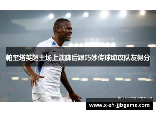 帕奎塔英超主场上演脚后跟巧妙传球助攻队友得分